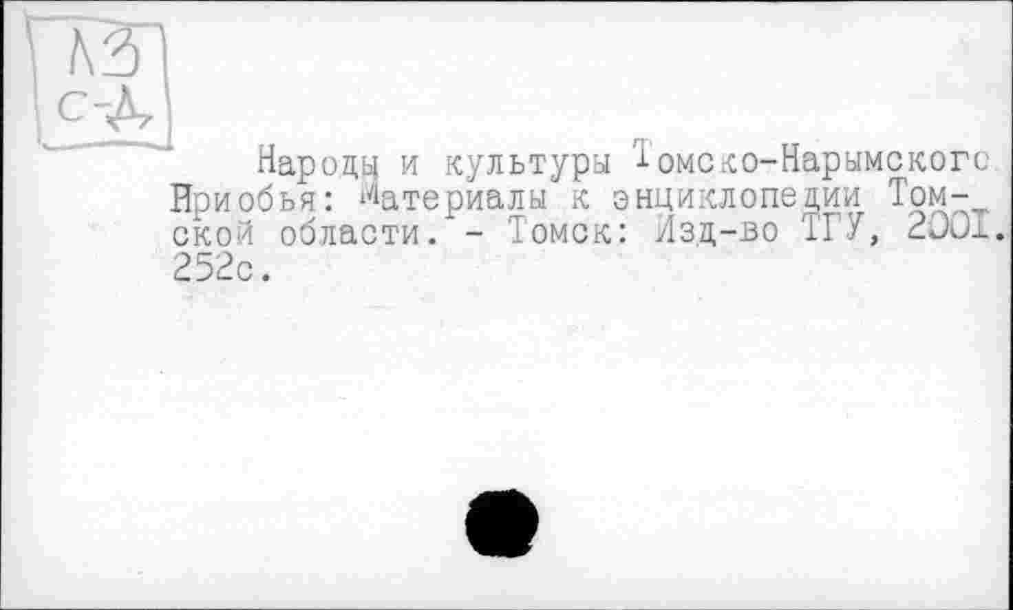 ﻿Народу и культуры Томско-Нарымскогс. Нсиобья: материалы к энциклопедии Томской области/- Томск: Изд-во ТІ/, 2D01.
252с.